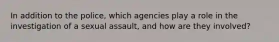 In addition to the police, which agencies play a role in the investigation of a sexual assault, and how are they involved?