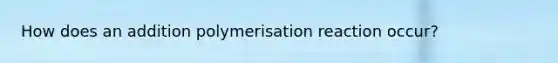 How does an addition polymerisation reaction occur?