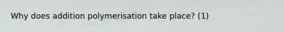 Why does addition polymerisation take place? (1)