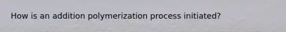 How is an addition polymerization process initiated?