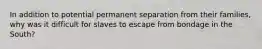 In addition to potential permanent separation from their families, why was it difficult for slaves to escape from bondage in the South?