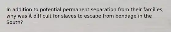 In addition to potential permanent separation from their families, why was it difficult for slaves to escape from bondage in the South?