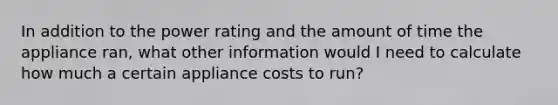 In addition to the power rating and the amount of time the appliance ran, what other information would I need to calculate how much a certain appliance costs to run?