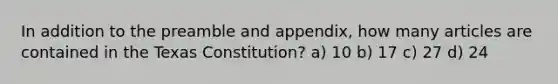 In addition to the preamble and appendix, how many articles are contained in the Texas Constitution? a) 10 b) 17 c) 27 d) 24