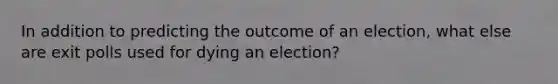 In addition to predicting the outcome of an election, what else are exit polls used for dying an election?