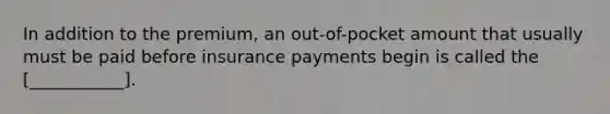 In addition to the premium, an out-of-pocket amount that usually must be paid before insurance payments begin is called the [___________].