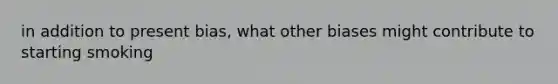 in addition to present bias, what other biases might contribute to starting smoking