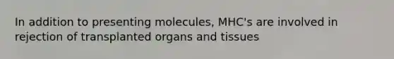 In addition to presenting molecules, MHC's are involved in rejection of transplanted organs and tissues