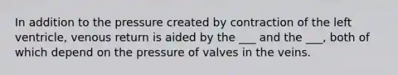 In addition to the pressure created by contraction of the left ventricle, venous return is aided by the ___ and the ___, both of which depend on the pressure of valves in the veins.