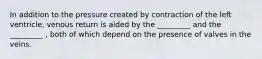 In addition to the pressure created by contraction of the left ventricle, venous return is aided by the _________ and the _________ , both of which depend on the presence of valves in the veins.