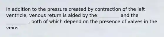 In addition to the pressure created by contraction of the left ventricle, venous return is aided by the _________ and the _________ , both of which depend on the presence of valves in the veins.