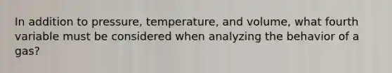 In addition to pressure, temperature, and volume, what fourth variable must be considered when analyzing the behavior of a gas?