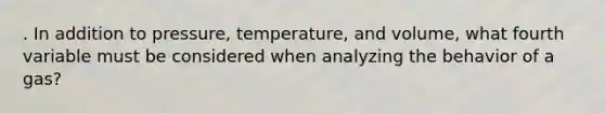 . In addition to pressure, temperature, and volume, what fourth variable must be considered when analyzing the behavior of a gas?