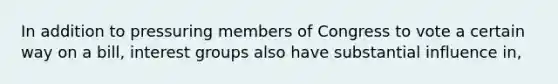 In addition to pressuring members of Congress to vote a certain way on a bill, interest groups also have substantial influence in,