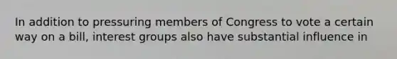 In addition to pressuring members of Congress to vote a certain way on a bill, interest groups also have substantial influence in