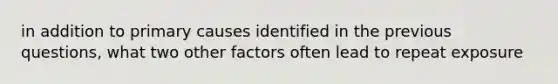 in addition to primary causes identified in the previous questions, what two other factors often lead to repeat exposure