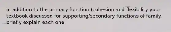 in addition to the primary function (cohesion and flexibility your textbook discussed for supporting/secondary functions of family. briefly explain each one.