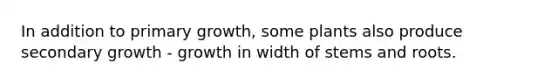 In addition to primary growth, some plants also produce secondary growth - growth in width of stems and roots.