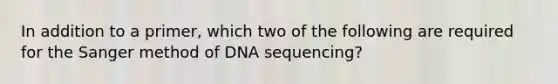 In addition to a primer, which two of the following are required for the Sanger method of DNA sequencing?