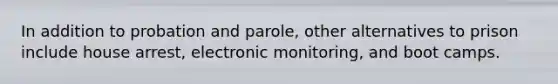 In addition to probation and parole, other alternatives to prison include house arrest, electronic monitoring, and boot camps.