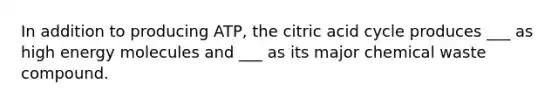 In addition to producing ATP, the citric acid cycle produces ___ as high energy molecules and ___ as its major chemical waste compound.