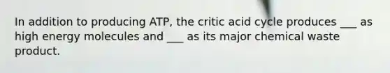 In addition to producing ATP, the critic acid cycle produces ___ as high energy molecules and ___ as its major chemical waste product.