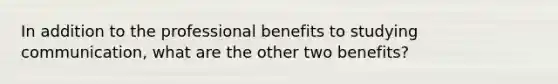 In addition to the professional benefits to studying communication, what are the other two benefits?