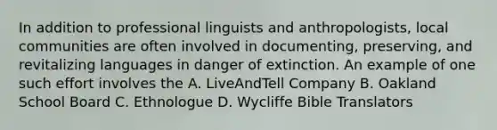 In addition to professional linguists and anthropologists, local communities are often involved in documenting, preserving, and revitalizing languages in danger of extinction. An example of one such effort involves the A. LiveAndTell Company B. Oakland School Board C. Ethnologue D. Wycliffe Bible Translators