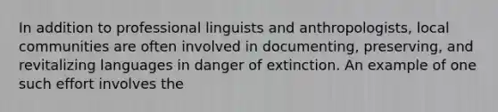 In addition to professional linguists and anthropologists, local communities are often involved in documenting, preserving, and revitalizing languages in danger of extinction. An example of one such effort involves the