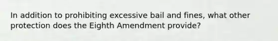 In addition to prohibiting excessive bail and fines, what other protection does the Eighth Amendment provide?