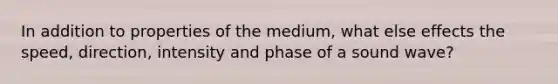 In addition to properties of the medium, what else effects the speed, direction, intensity and phase of a sound wave?