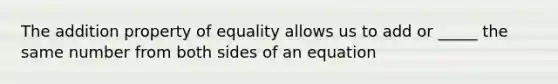 The <a href='https://www.questionai.com/knowledge/kuakeMhL5m-addition-property-of-equality' class='anchor-knowledge'>addition property of equality</a> allows us to add or _____ the same number from both sides of an equation