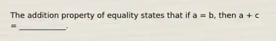 The addition property of equality states that if a = b, then a + c = ____________.