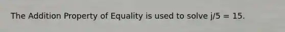 The Addition Property of Equality is used to solve j/5 = 15.