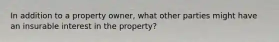 In addition to a property owner, what other parties might have an insurable interest in the property?