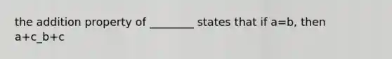 the addition property of ________ states that if a=b, then a+c_b+c