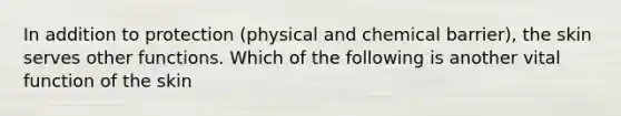In addition to protection (physical and chemical barrier), the skin serves other functions. Which of the following is another vital function of the skin