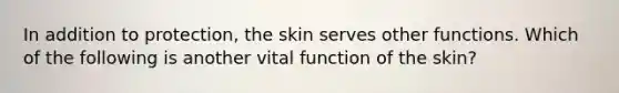 In addition to protection, the skin serves other functions. Which of the following is another vital function of the skin?