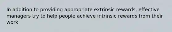 In addition to providing appropriate extrinsic rewards, effective managers try to help people achieve intrinsic rewards from their work