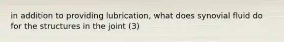 in addition to providing lubrication, what does synovial fluid do for the structures in the joint (3)