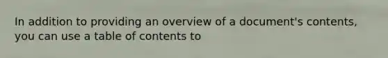 In addition to providing an overview of a document's contents, you can use a table of contents to