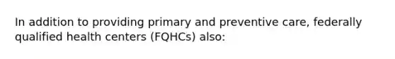 In addition to providing primary and preventive care, federally qualified health centers (FQHCs) also: