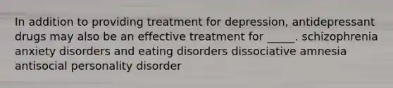 In addition to providing treatment for depression, antidepressant drugs may also be an effective treatment for _____. schizophrenia anxiety disorders and eating disorders dissociative amnesia antisocial personality disorder