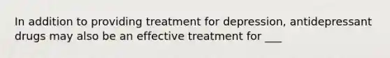 In addition to providing treatment for depression, antidepressant drugs may also be an effective treatment for ___