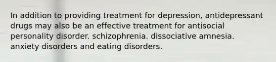 In addition to providing treatment for depression, antidepressant drugs may also be an effective treatment for <a href='https://www.questionai.com/knowledge/kk2UpWTniM-antisocial-personality-disorder' class='anchor-knowledge'>antisocial personality disorder</a>. schizophrenia. dissociative amnesia. <a href='https://www.questionai.com/knowledge/kO2UByG20B-anxiety-disorders' class='anchor-knowledge'>anxiety disorders</a> and eating disorders.