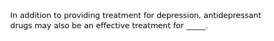 In addition to providing treatment for depression, antidepressant drugs may also be an effective treatment for _____.