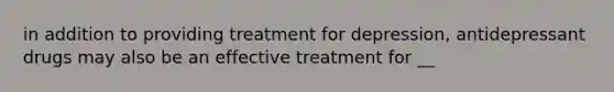 in addition to providing treatment for depression, antidepressant drugs may also be an effective treatment for __