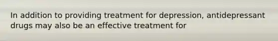 In addition to providing treatment for depression, antidepressant drugs may also be an effective treatment for