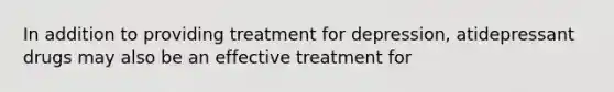 In addition to providing treatment for depression, atidepressant drugs may also be an effective treatment for