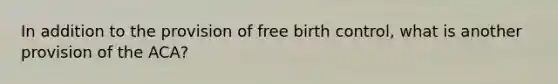 In addition to the provision of free birth control, what is another provision of the ACA?